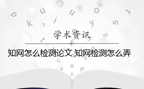 知网怎么检测论文 知网检测怎么弄